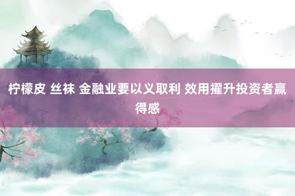 柠檬皮 丝袜 金融业要以义取利 效用擢升投资者赢得感