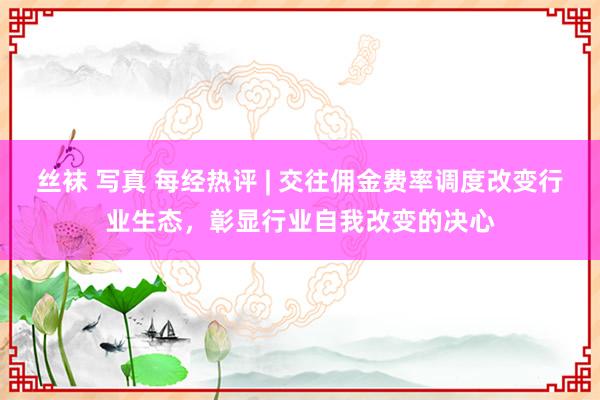 丝袜 写真 每经热评 | 交往佣金费率调度改变行业生态，彰显行业自我改变的决心