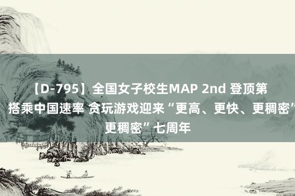 【D-795】全国女子校生MAP 2nd 登顶第一高塔，搭乘中国速率 贪玩游戏迎来“更高、更快、更稠密”七周年