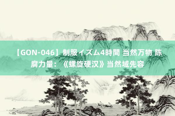 【GON-046】制服イズム4時間 当然万物 陈腐力量：《螺旋硬汉》当然域先容