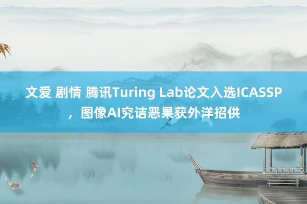 文爱 剧情 腾讯Turing Lab论文入选ICASSP，图像AI究诘恶果获外洋招供