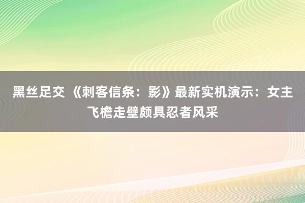 黑丝足交 《刺客信条：影》最新实机演示：女主飞檐走壁颇具忍者风采