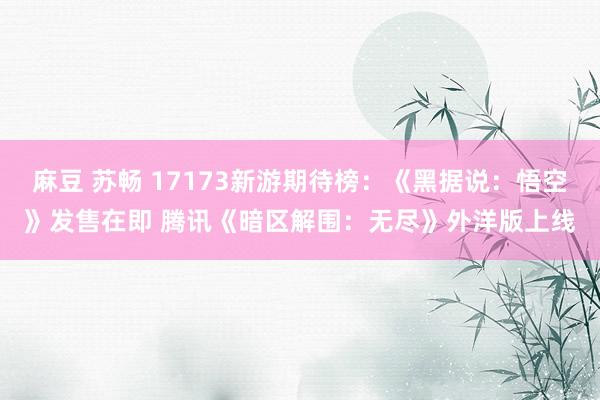 麻豆 苏畅 17173新游期待榜：《黑据说：悟空》发售在即 腾讯《暗区解围：无尽》外洋版上线