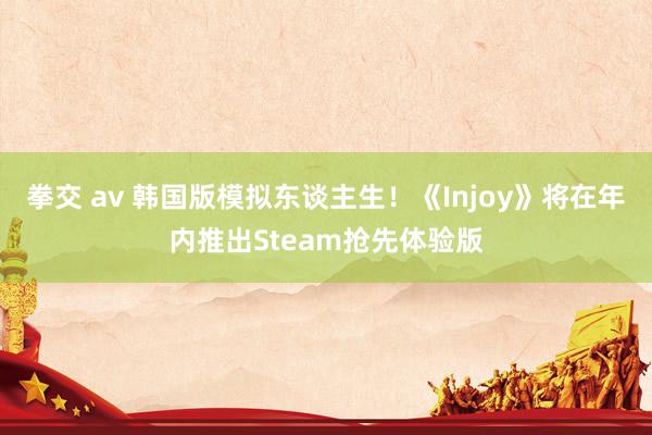 拳交 av 韩国版模拟东谈主生！《Injoy》将在年内推出Steam抢先体验版