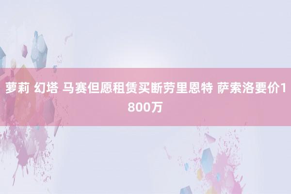 萝莉 幻塔 马赛但愿租赁买断劳里恩特 萨索洛要价1800万