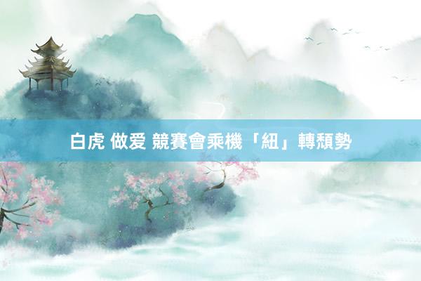 白虎 做爱 競賽會乘機「紐」轉頹勢