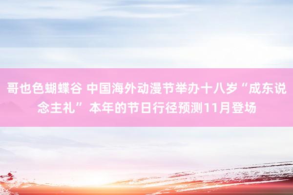 哥也色蝴蝶谷 中国海外动漫节举办十八岁“成东说念主礼” 本年的节日行径预测11月登场