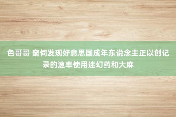 色哥哥 窥伺发现好意思国成年东说念主正以创记录的速率使用迷幻药和大麻
