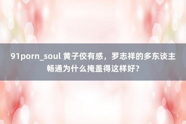 91porn_soul 黄子佼有感,罗志祥的多东谈主畅通为什么掩盖得这样好?