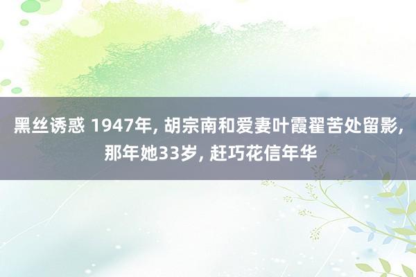 黑丝诱惑 1947年, 胡宗南和爱妻叶霞翟苦处留影, 那年她