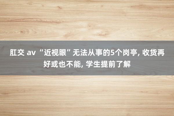 肛交 av “近视眼”无法从事的5个岗亭, 收货再好或也不能