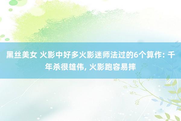 黑丝美女 火影中好多火影迷师法过的6个算作: 千年杀很雄伟,