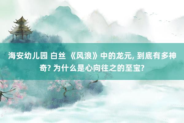 海安幼儿园 白丝 《风浪》中的龙元, 到底有多神奇? 为什么
