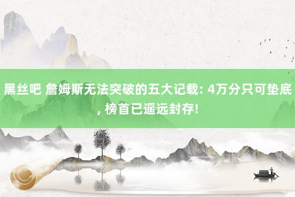 黑丝吧 詹姆斯无法突破的五大记载: 4万分只可垫底, 榜首已