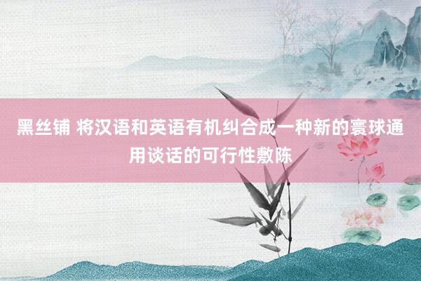 黑丝铺 将汉语和英语有机纠合成一种新的寰球通用谈话的可行性敷