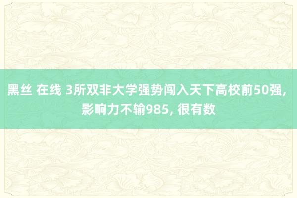 黑丝 在线 3所双非大学强势闯入天下高校前50强, 影响力不