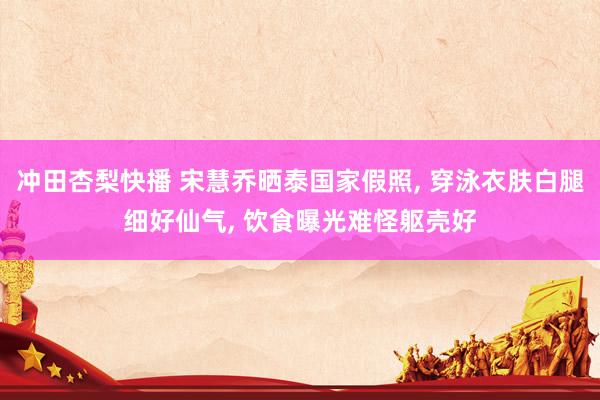 冲田杏梨快播 宋慧乔晒泰国家假照, 穿泳衣肤白腿细好仙气, 