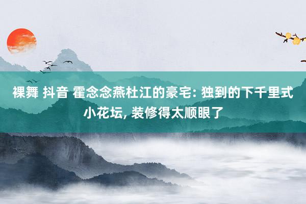 裸舞 抖音 霍念念燕杜江的豪宅: 独到的下千里式小花坛, 装