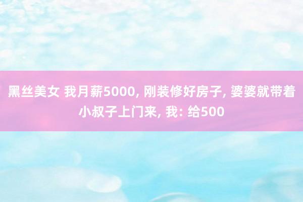黑丝美女 我月薪5000, 刚装修好房子, 婆婆就带着小叔子