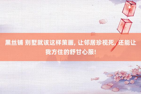 黑丝铺 别墅就该这样策画, 让邻居珍视死, 还能让我方住的舒