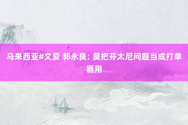马来西亚#文爱 郭永良: 莫把芬太尼问题当成打单器用