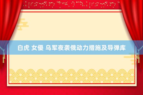 白虎 女優 乌军夜袭俄动力措施及导弹库