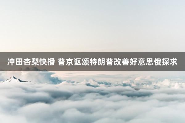 冲田杏梨快播 普京讴颂特朗普改善好意思俄探求