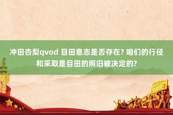 冲田杏梨qvod 目田意志是否存在? 咱们的行径和采取是目田