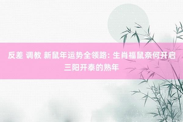 反差 调教 新鼠年运势全领路: 生肖福鼠奈何开启三阳开泰的熟