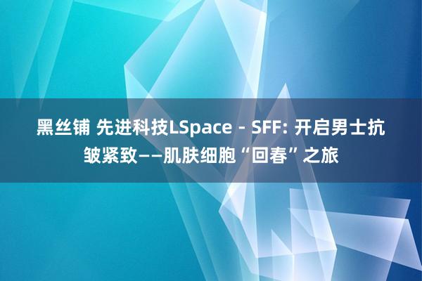 黑丝铺 先进科技LSpace - SFF: 开启男士抗皱紧致