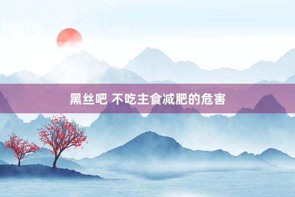 黑丝吧 不吃主食减肥的危害