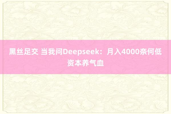 黑丝足交 当我问Deepseek:月入4000奈何低资本养气血