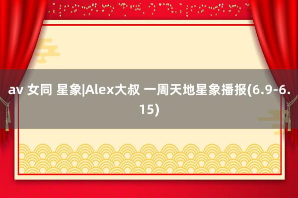 av 女同 星象|Alex大叔 一周天地星象播报(6.9-6