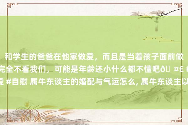 和学生的爸爸在他家做爱，而且是当着孩子面前做爱，太刺激了，孩