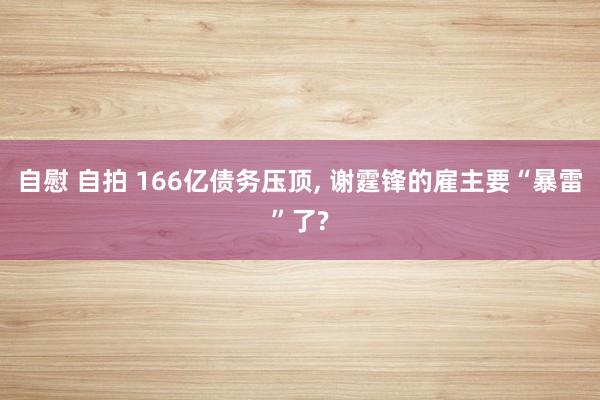 自慰 自拍 166亿债务压顶, 谢霆锋的雇主要“暴雷”了?